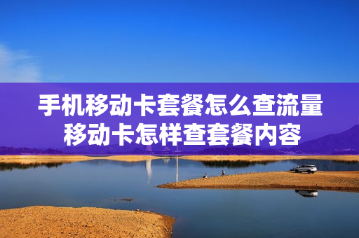 手机移动卡套餐怎么查流量 移动卡怎样查套餐内容