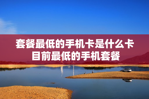 套餐最低的手机卡是什么卡 目前最低的手机套餐