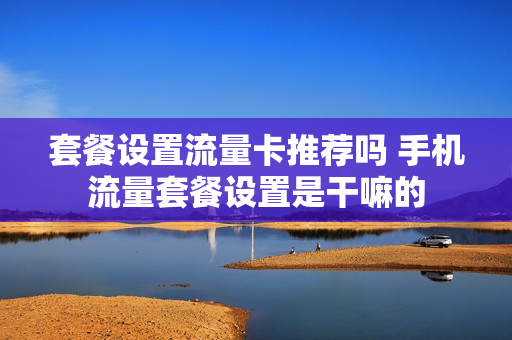 套餐设置流量卡推荐吗 手机流量套餐设置是干嘛的