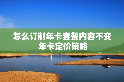 怎么订制年卡套餐内容不变 年卡定价策略
