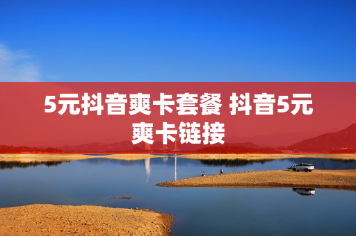 5元抖音爽卡套餐 抖音5元爽卡链接
