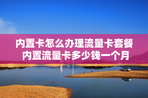 内置卡怎么办理流量卡套餐 内置流量卡多少钱一个月