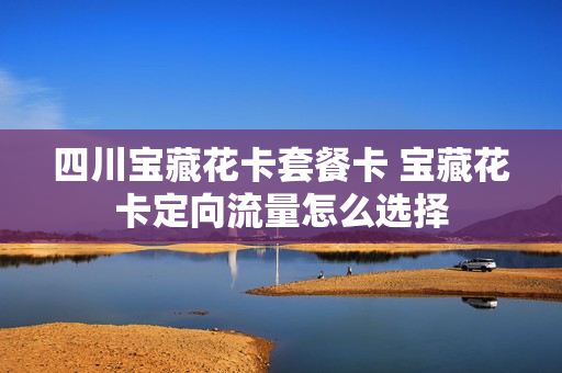 四川宝藏花卡套餐卡 宝藏花卡定向流量怎么选择