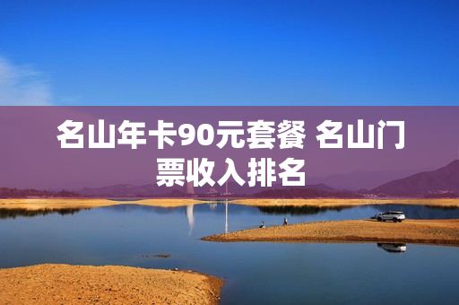 名山年卡90元套餐 名山门票收入排名