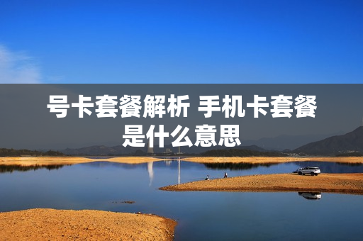 号卡套餐解析 手机卡套餐是什么意思