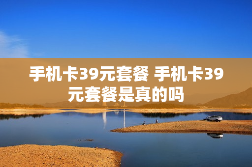 手机卡39元套餐 手机卡39元套餐是真的吗