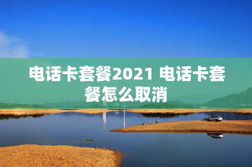电话卡套餐2021 电话卡套餐怎么取消