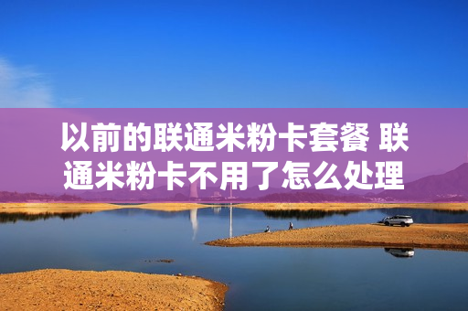 以前的联通米粉卡套餐 联通米粉卡不用了怎么处理