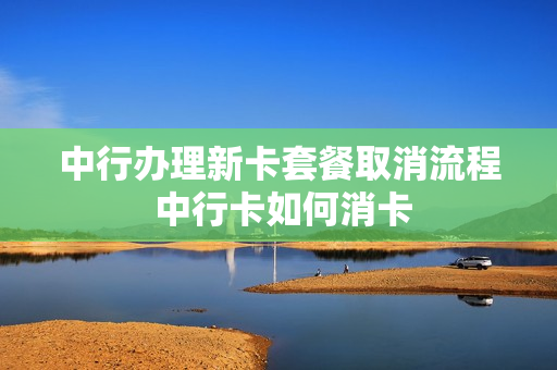 中行办理新卡套餐取消流程 中行卡如何消卡