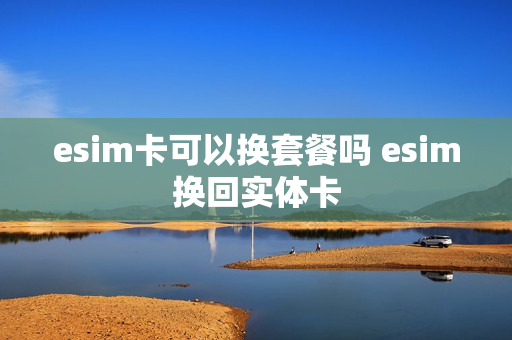 esim卡可以换套餐吗 esim换回实体卡