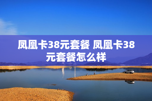 凤凰卡38元套餐 凤凰卡38元套餐怎么样