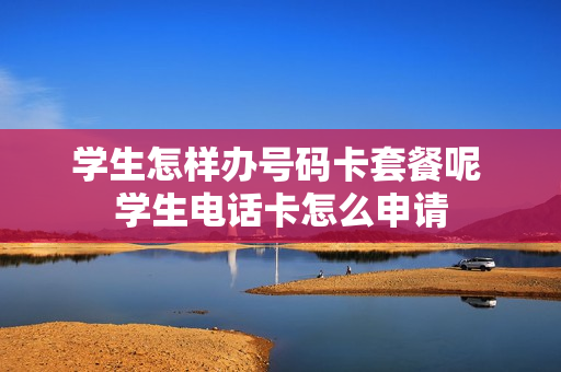 学生怎样办号码卡套餐呢 学生电话卡怎么申请