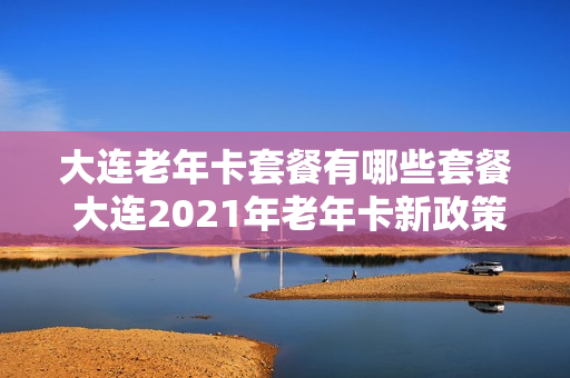 大连老年卡套餐有哪些套餐 大连2021年老年卡新政策