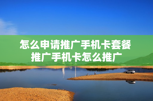 怎么申请推广手机卡套餐 推广手机卡怎么推广