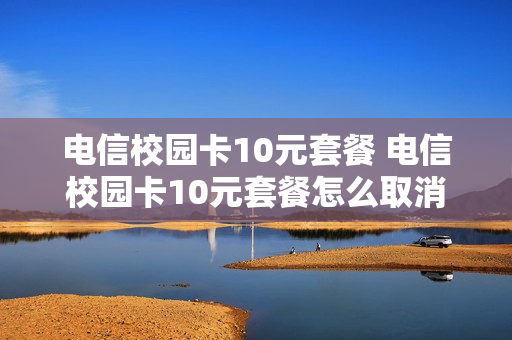 电信校园卡10元套餐 电信校园卡10元套餐怎么取消