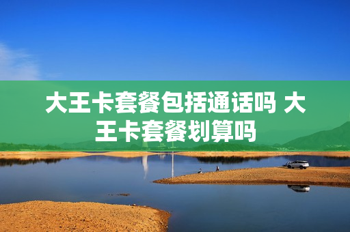 大王卡套餐包括通话吗 大王卡套餐划算吗