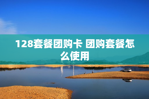 128套餐团购卡 团购套餐怎么使用
