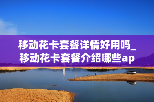 移动花卡套餐详情好用吗_移动花卡套餐介绍哪些app