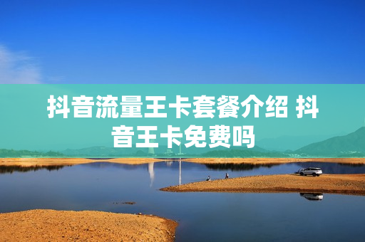抖音流量王卡套餐介绍 抖音王卡免费吗