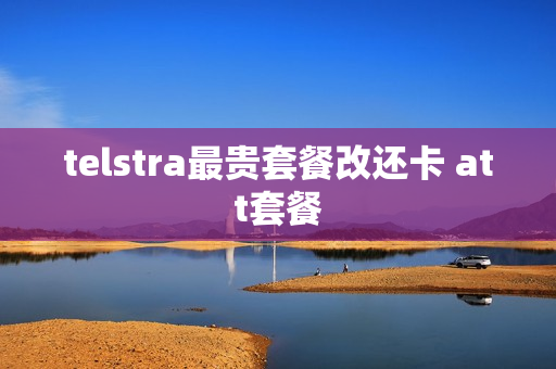 telstra最贵套餐改还卡 att套餐