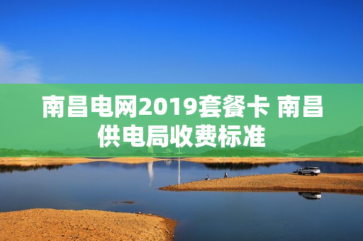 南昌电网2019套餐卡 南昌供电局收费标准