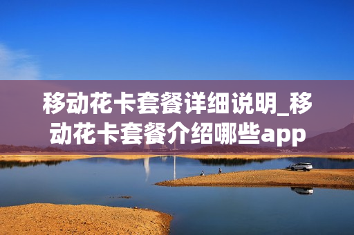 移动花卡套餐详细说明_移动花卡套餐介绍哪些app