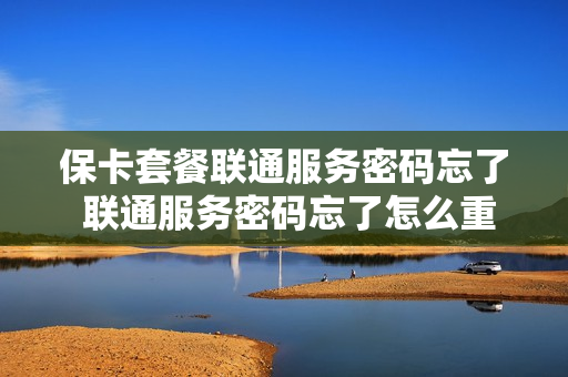 保卡套餐联通服务密码忘了 联通服务密码忘了怎么重置