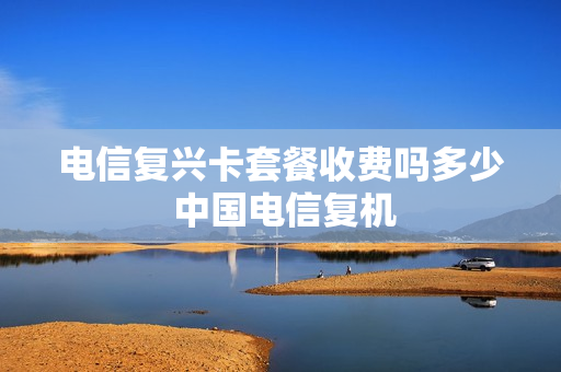 电信复兴卡套餐收费吗多少 中国电信复机