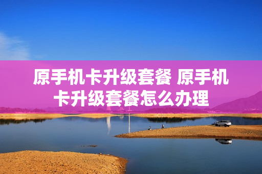 原手机卡升级套餐 原手机卡升级套餐怎么办理