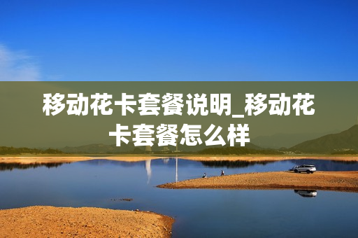 移动花卡套餐说明_移动花卡套餐怎么样