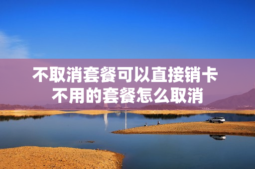 不取消套餐可以直接销卡 不用的套餐怎么取消