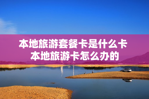 本地旅游套餐卡是什么卡 本地旅游卡怎么办的