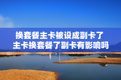 换套餐主卡被设成副卡了 主卡换套餐了副卡有影响吗?