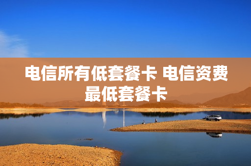 电信所有低套餐卡 电信资费最低套餐卡