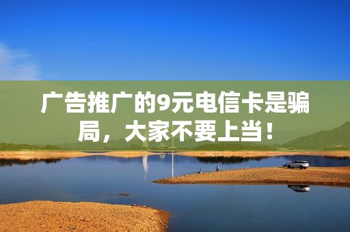广告推广的9元电信卡是骗局，大家不要上当！