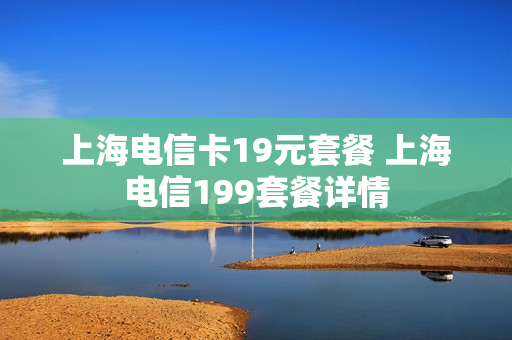 上海电信卡19元套餐 上海电信199套餐详情
