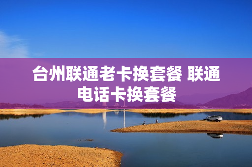 台州联通老卡换套餐 联通电话卡换套餐