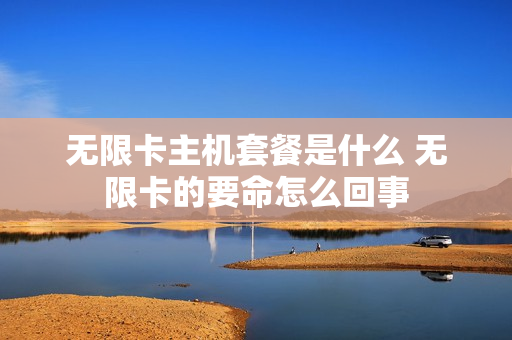 无限卡主机套餐是什么 无限卡的要命怎么回事
