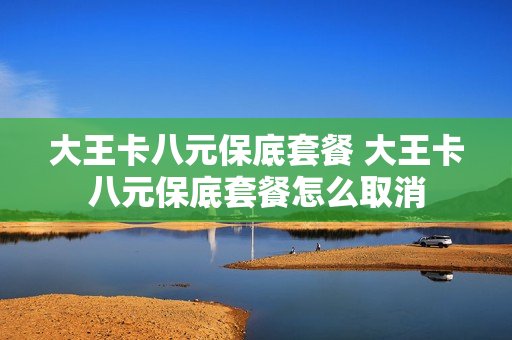 大王卡八元保底套餐 大王卡八元保底套餐怎么取消