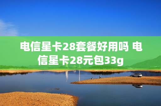 电信星卡28套餐好用吗 电信星卡28元包33g