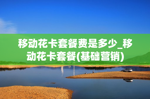移动花卡套餐费是多少_移动花卡套餐(基础营销)