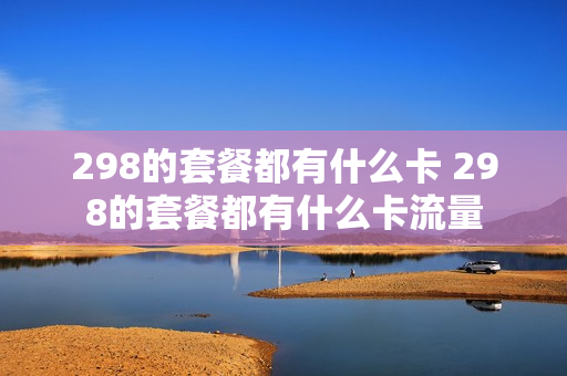 298的套餐都有什么卡 298的套餐都有什么卡流量