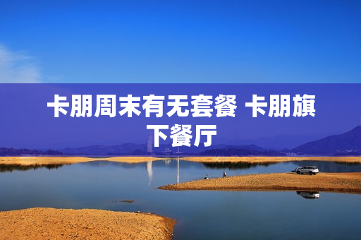 卡朋周末有无套餐 卡朋旗下餐厅