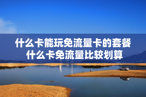 什么卡能玩免流量卡的套餐 什么卡免流量比较划算