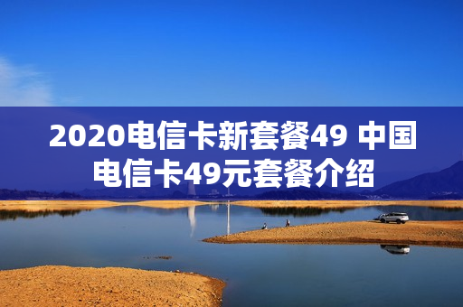 2020电信卡新套餐49 中国电信卡49元套餐介绍