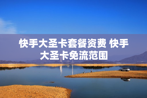快手大圣卡套餐资费 快手大圣卡免流范围