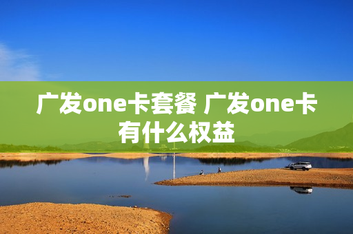 广发one卡套餐 广发one卡有什么权益
