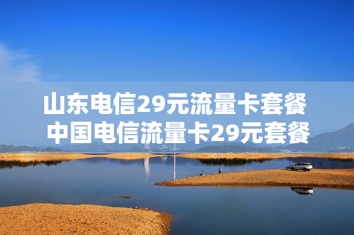 山东电信29元流量卡套餐 中国电信流量卡29元套餐