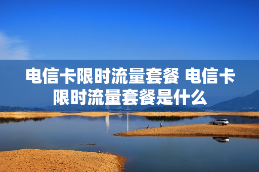 电信卡限时流量套餐 电信卡限时流量套餐是什么