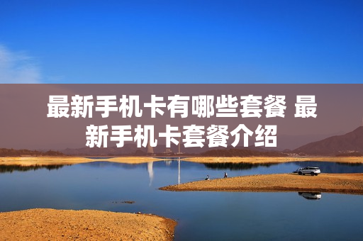 最新手机卡有哪些套餐 最新手机卡套餐介绍
